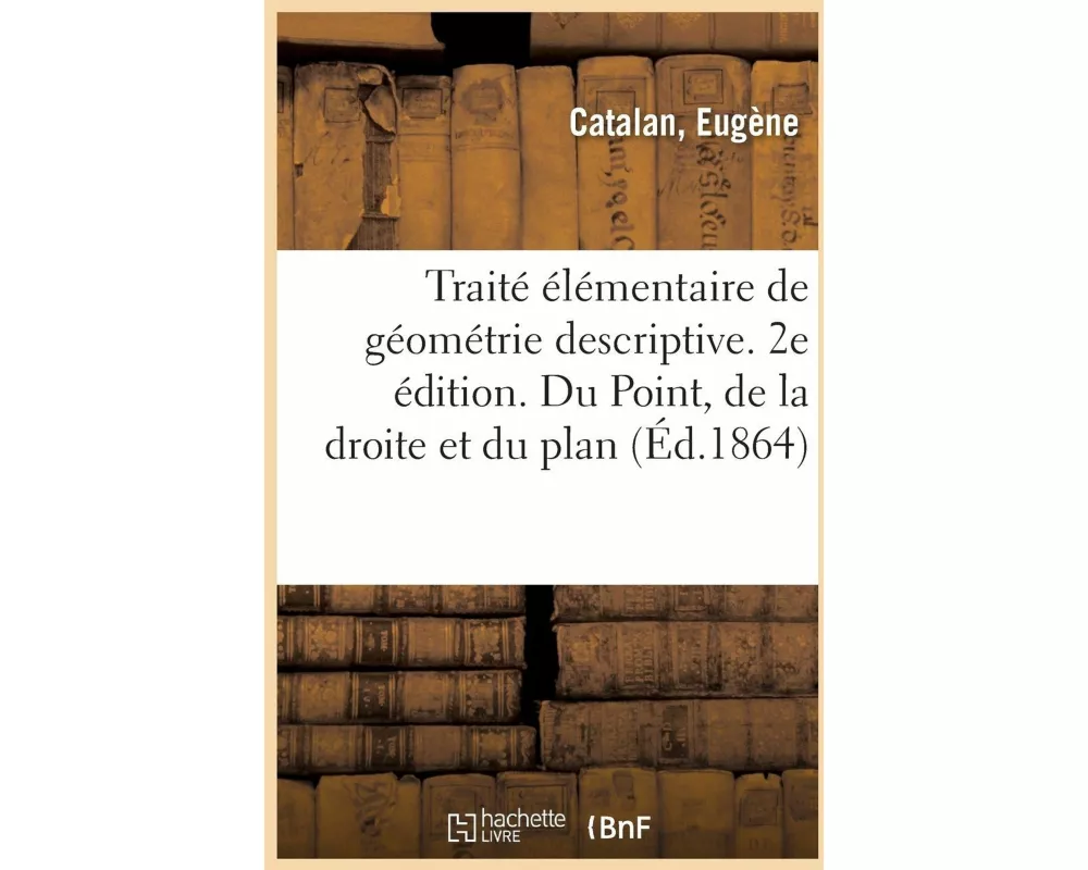 Traité Élémentaire de Géométrie Descriptive. 2e Édition. Du Point, de la Droite Et Du Plan