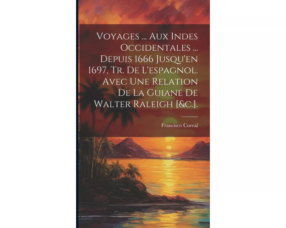 Voyages ... Aux Indes Occidentales ... Depuis 1666 Jusqu'en 1697, Tr. De L'espagnol. Avec Une Relation De La Guiane De Walter Raleigh [&c.]