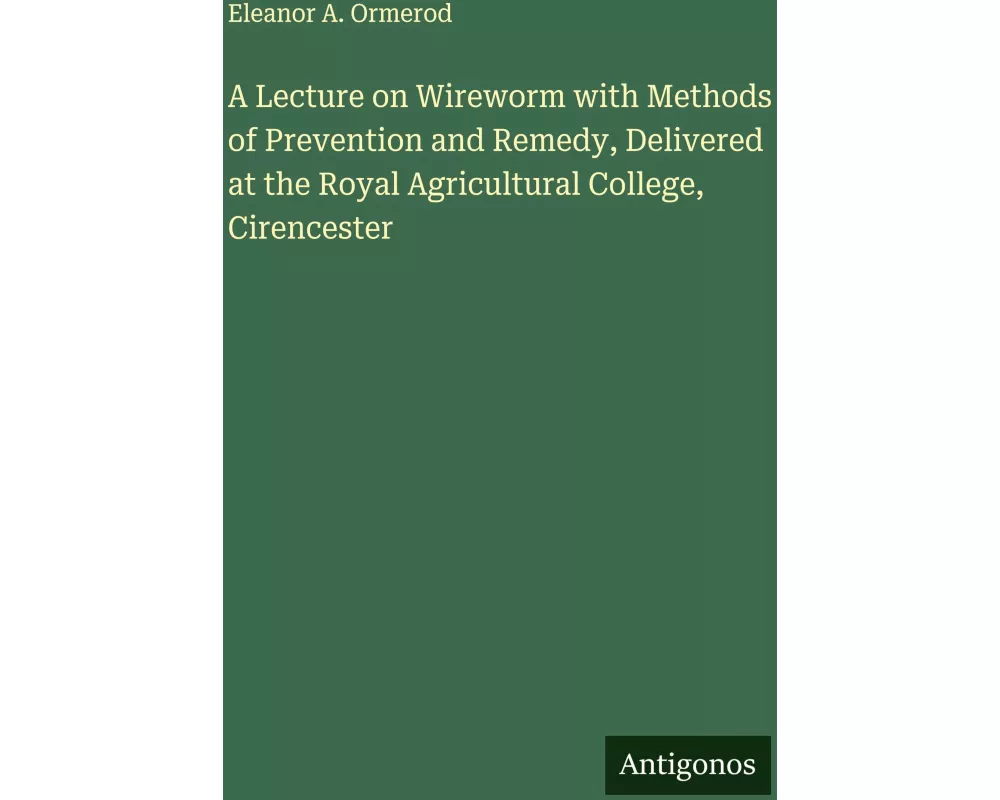 A Lecture on Wireworm with Methods of Prevention and Remedy, Delivered at the Royal Agricultural College, Cirencester
