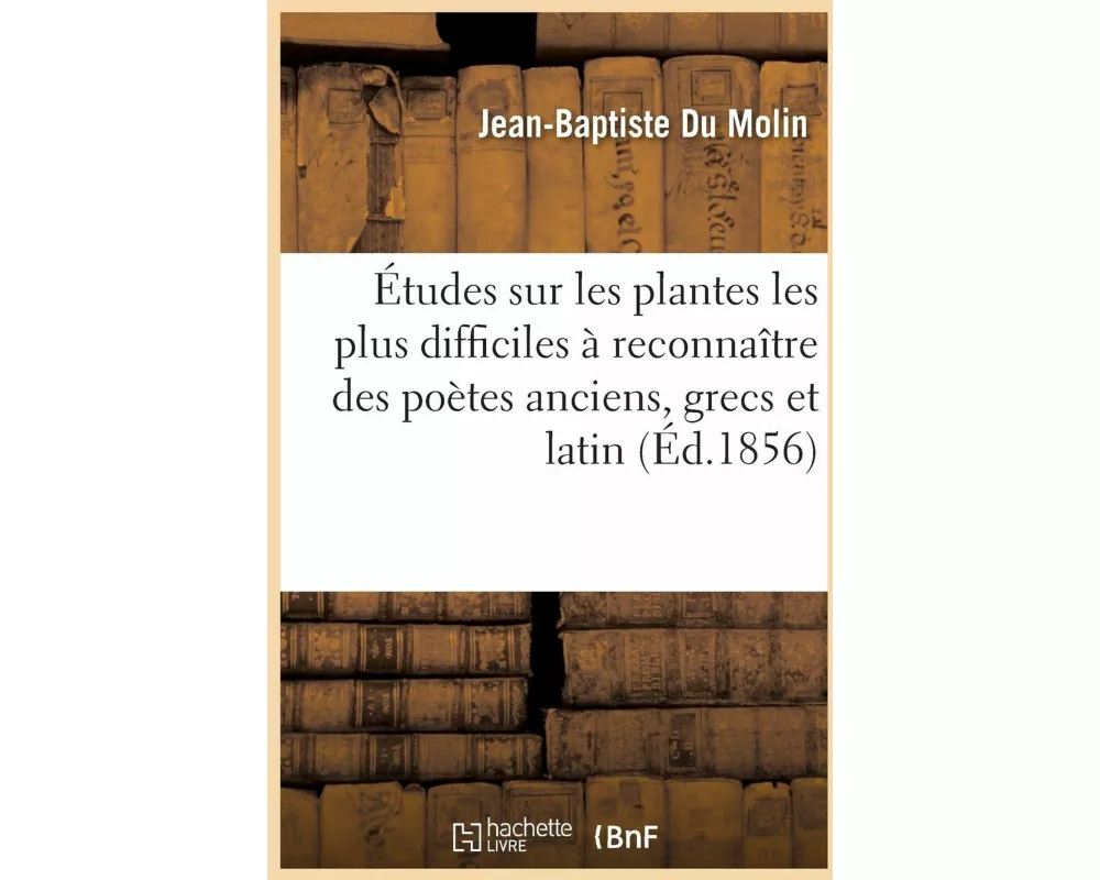 Flore poétique ancienne. Études sur les plantes les plus difficiles à reconnaître des poètes anciens