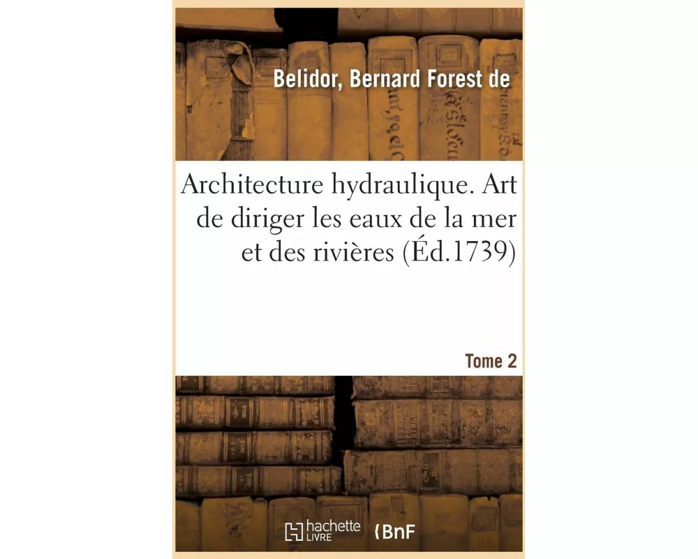 Architecture Hydraulique. Art de Diriger Les Eaux de la Mer Et Des Rivières
