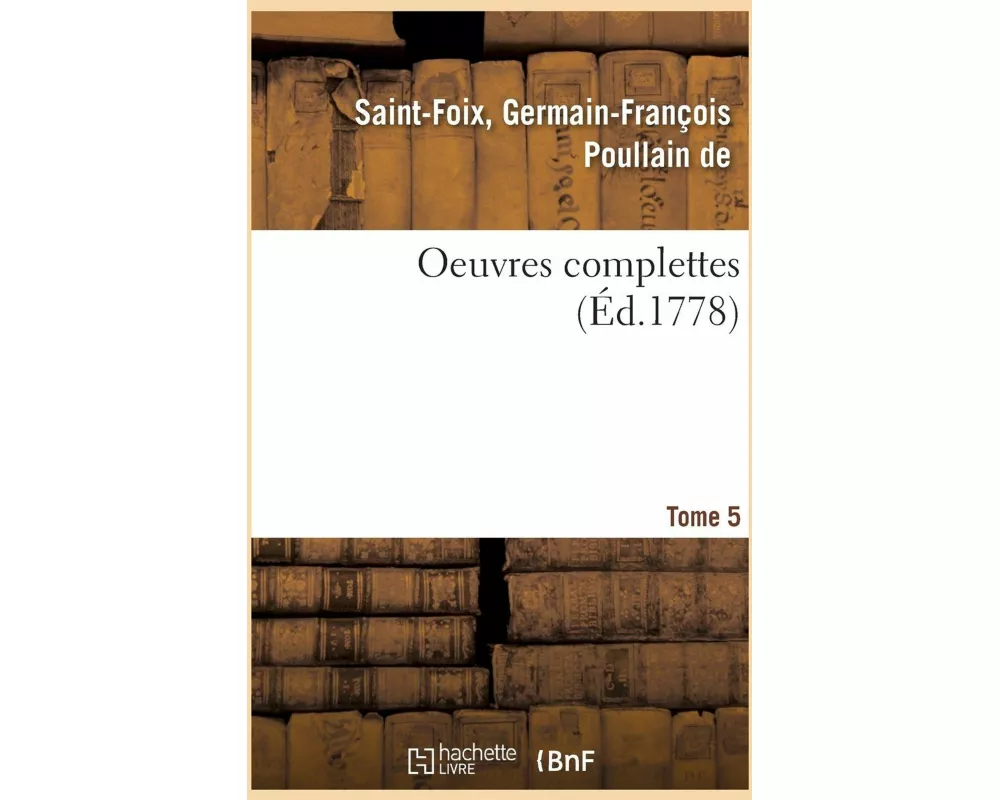 Oeuvres Complettes de M. de Saint-Foix, Historiographe Des Ordres Du Roi. Tome 5