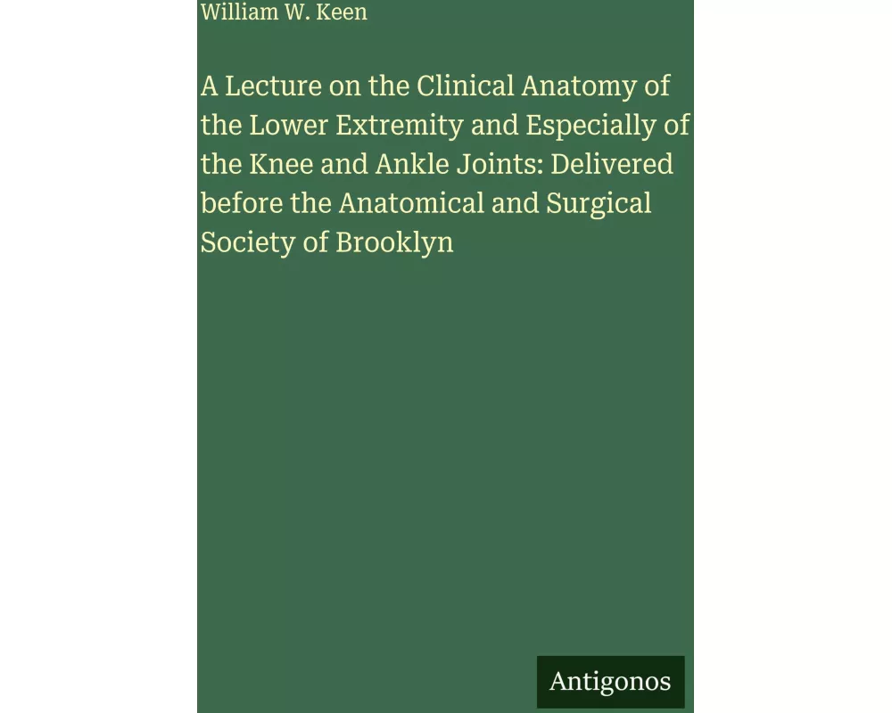 A Lecture on the Clinical Anatomy of the Lower Extremity and Especially of the Knee and Ankle Joints: Delivered before the Anatomical and Surgical Soc