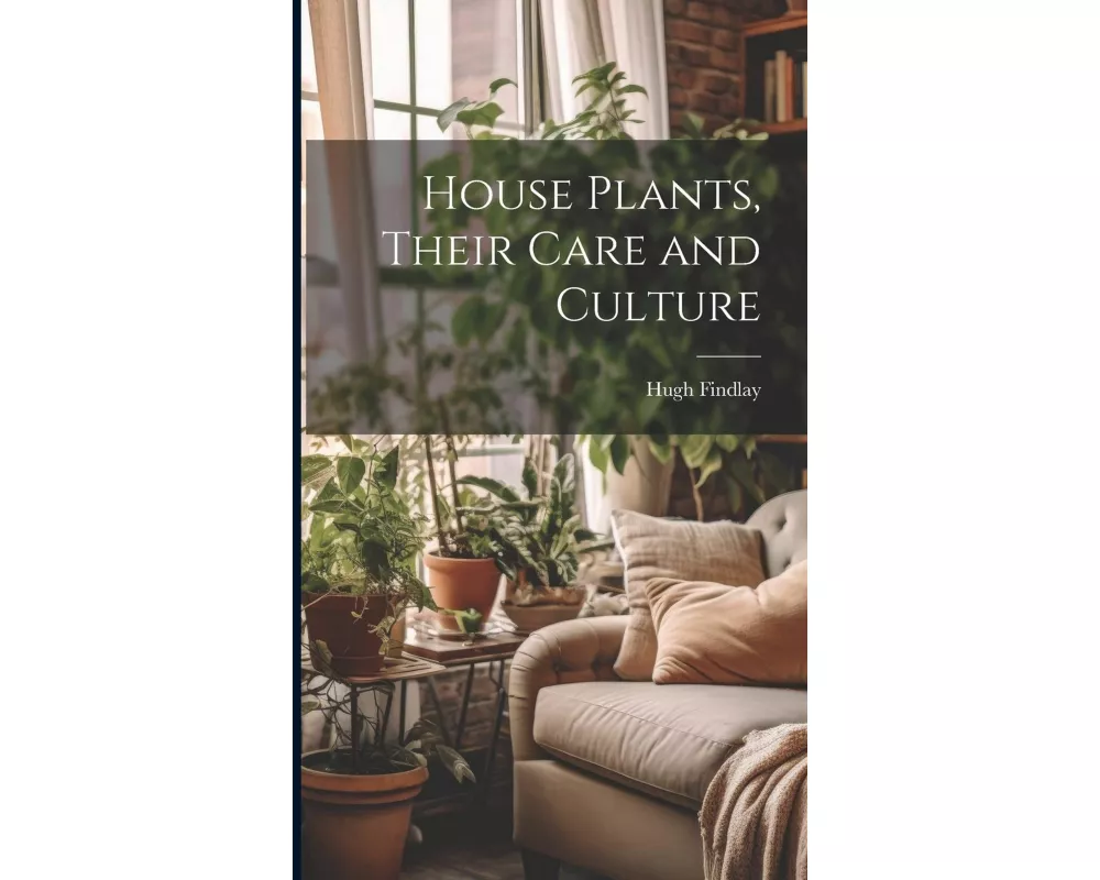 House Plants, Their Care and Culture