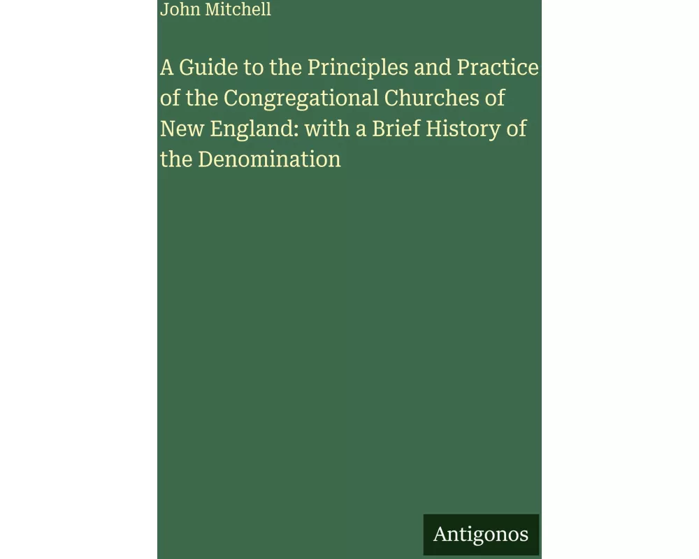 A Guide to the Principles and Practice of the Congregational Churches of New England: with a Brief History of the Denomination