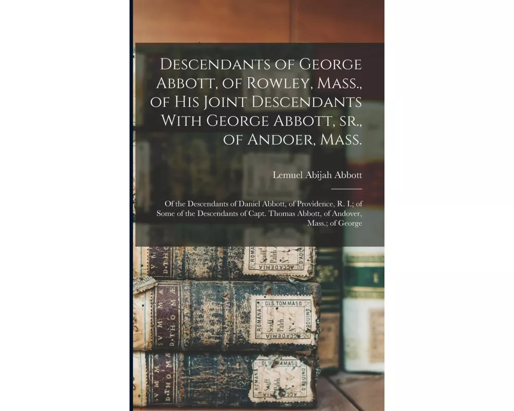 Descendants of George Abbott, of Rowley, Mass., of his Joint Descendants With George Abbott, sr., of Andoer, Mass.; of the Descendants of Daniel Abbot
