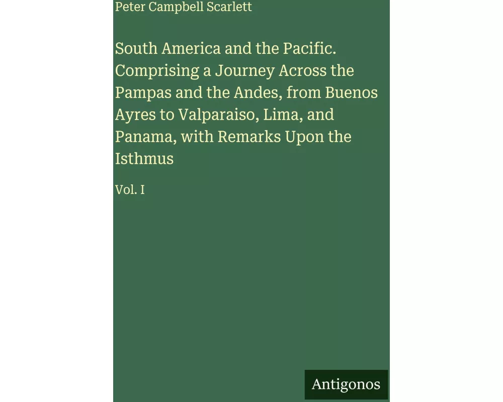 South America and the Pacific. Comprising a Journey Across the Pampas and the Andes, from Buenos Ayres to Valparaiso, Lima, and Panama, with Remarks U