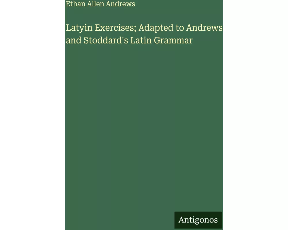 Latyin Exercises; Adapted to Andrews and Stoddard's Latin Grammar