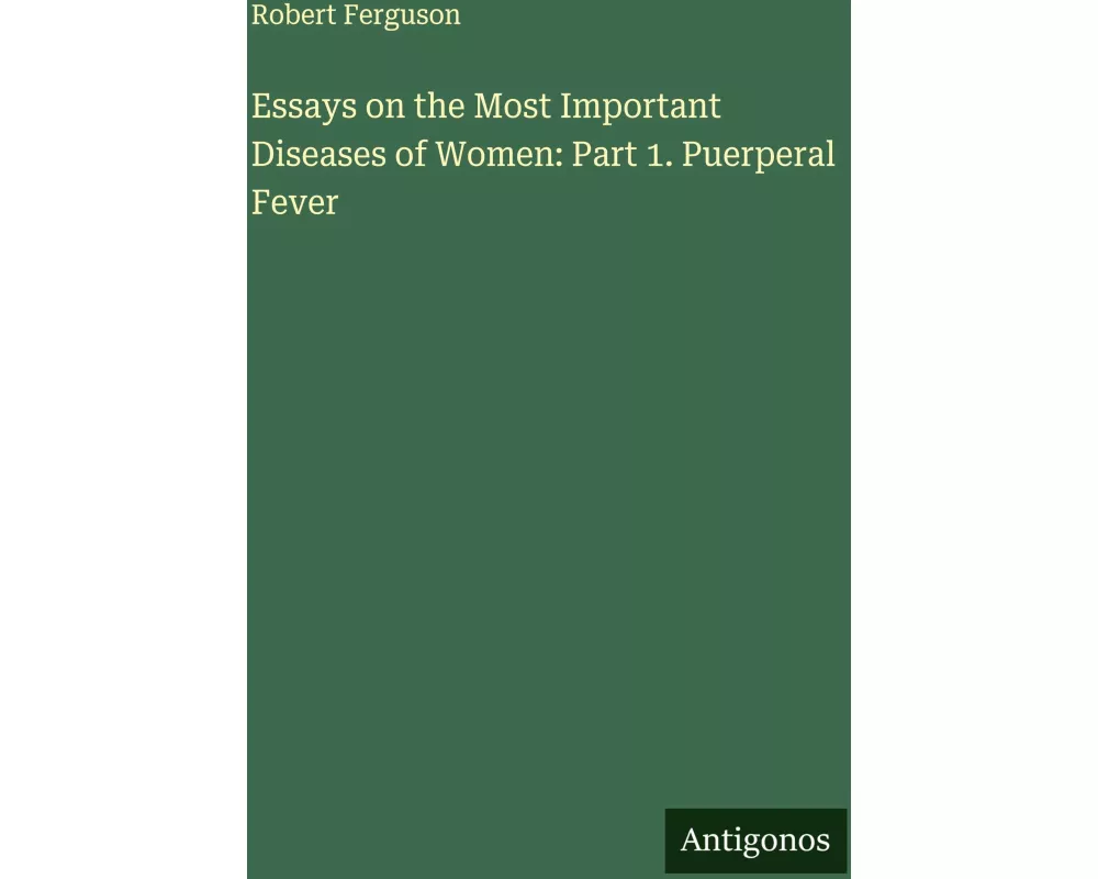 Essays on the Most Important Diseases of Women: Part 1. Puerperal Fever