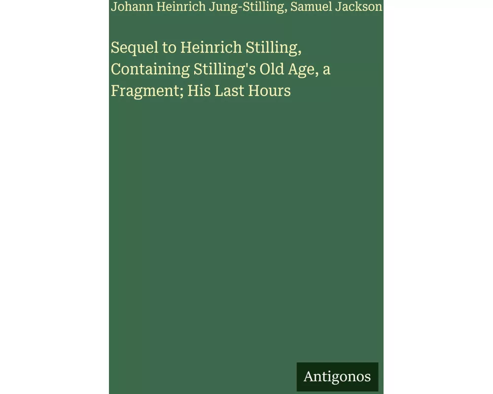 Sequel to Heinrich Stilling, Containing Stilling's Old Age, a Fragment; His Last Hours