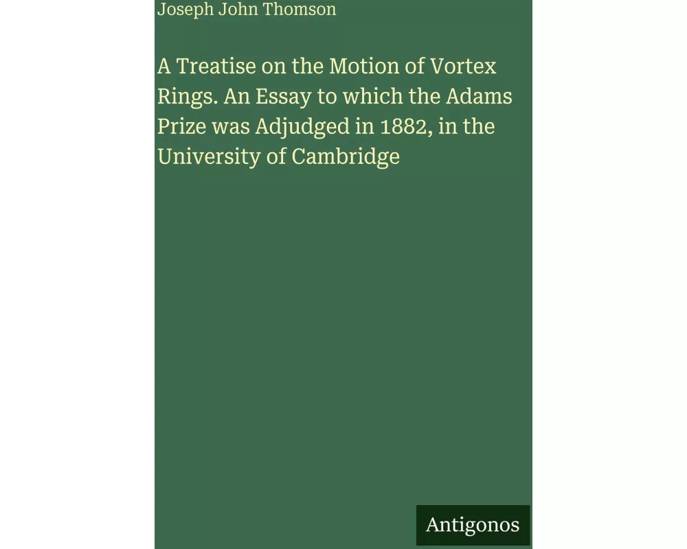 A Treatise on the Motion of Vortex Rings. An Essay to which the Adams Prize was Adjudged in 1882, in the University of Cambridge