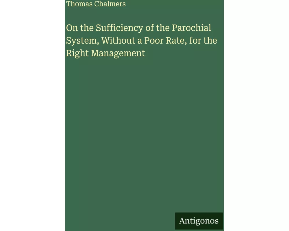 On the Sufficiency of the Parochial System, Without a Poor Rate, for the Right Management