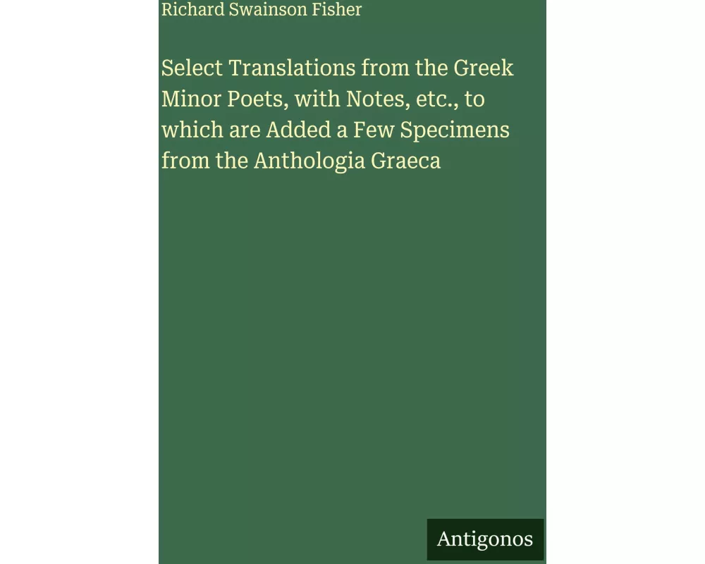 Select Translations from the Greek Minor Poets, with Notes, etc., to which are Added a Few Specimens from the Anthologia Graeca