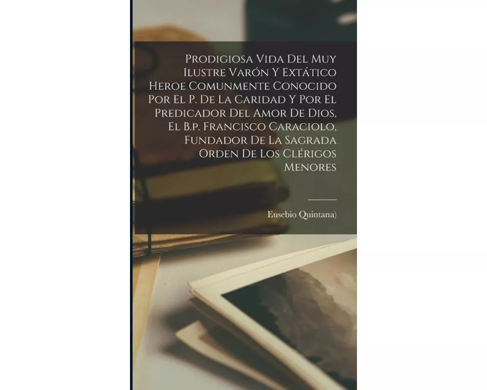 Prodigiosa Vida Del Muy Ilustre Varón Y Extático Heroe Comunmente Conocido Por El P. De La Caridad Y Por El Predicador Del Amor De Dios, El B.p. Franc