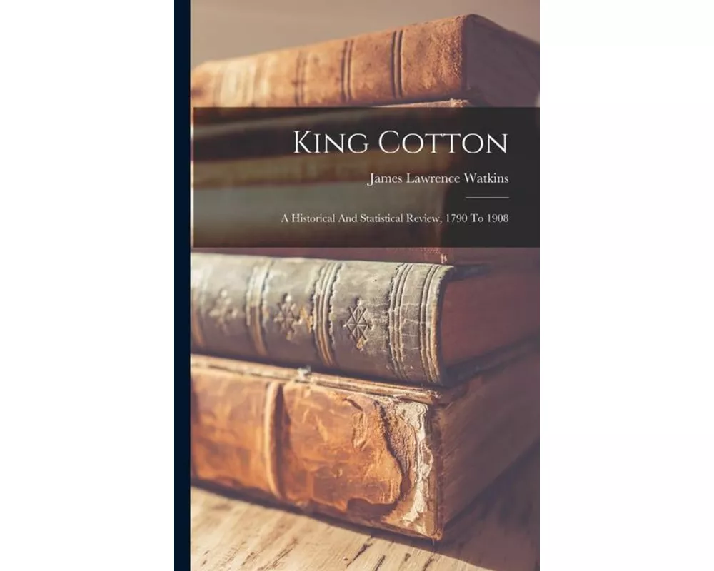 King Cotton: A Historical And Statistical Review, 1790 To 1908