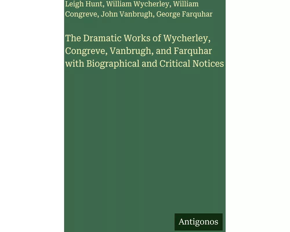 The Dramatic Works of Wycherley, Congreve, Vanbrugh, and Farquhar with Biographical and Critical Notices