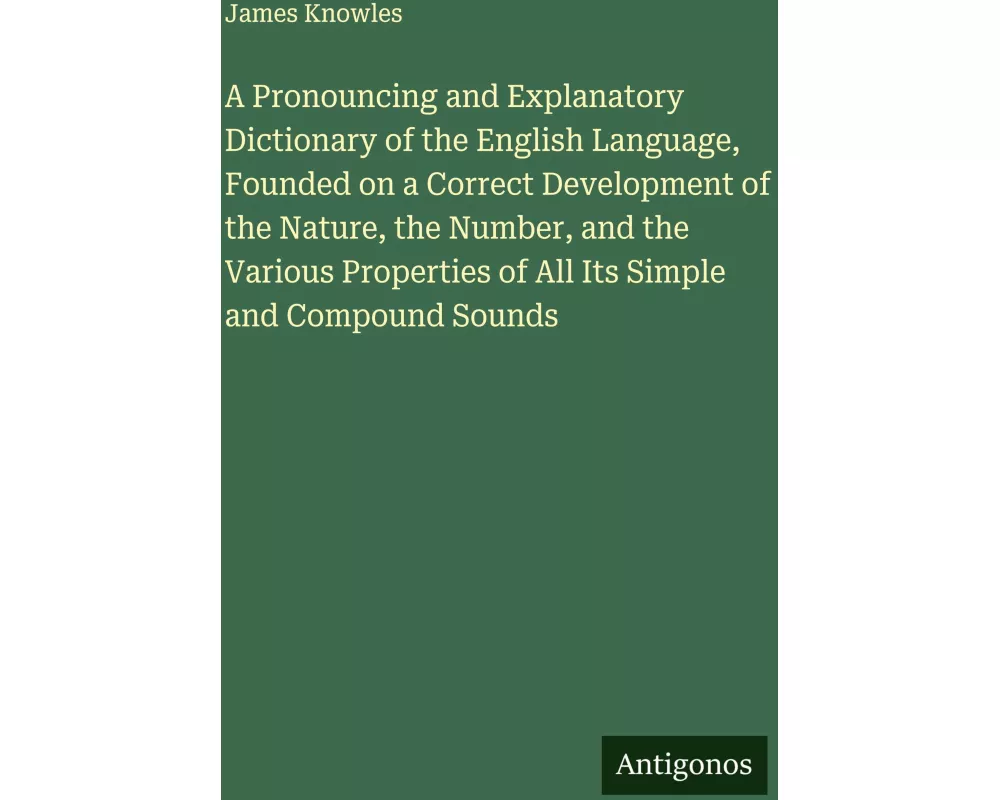 A Pronouncing and Explanatory Dictionary of the English Language, Founded on a Correct Development of the Nature, the Number, and the Various Properti