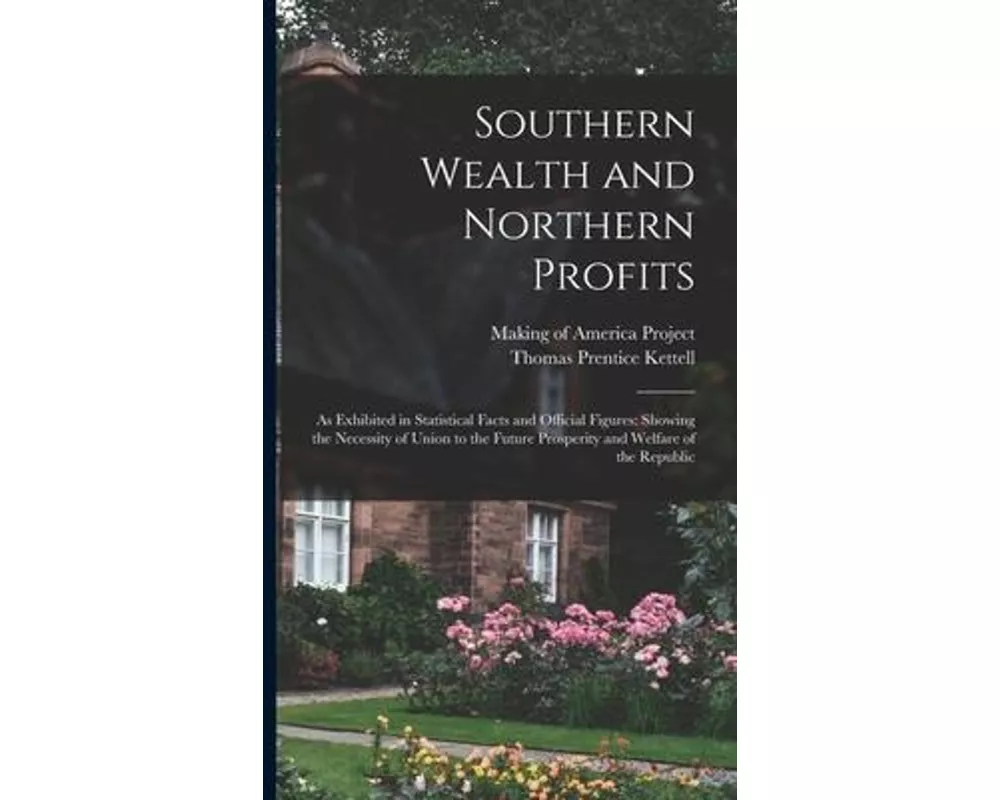 Southern Wealth and Northern Profits: As Exhibited in Statistical Facts and Official Figures: Showing the Necessity of Union to the Future Prosperity