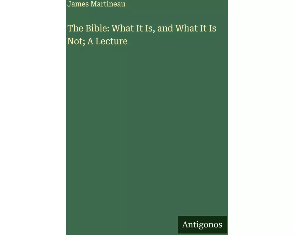 The Bible: What It Is, and What It Is Not; A Lecture