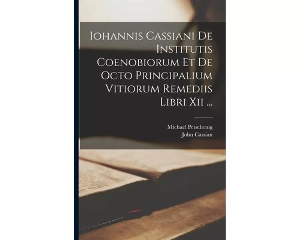Iohannis Cassiani De Institutis Coenobiorum Et De Octo Principalium Vitiorum Remediis Libri Xii