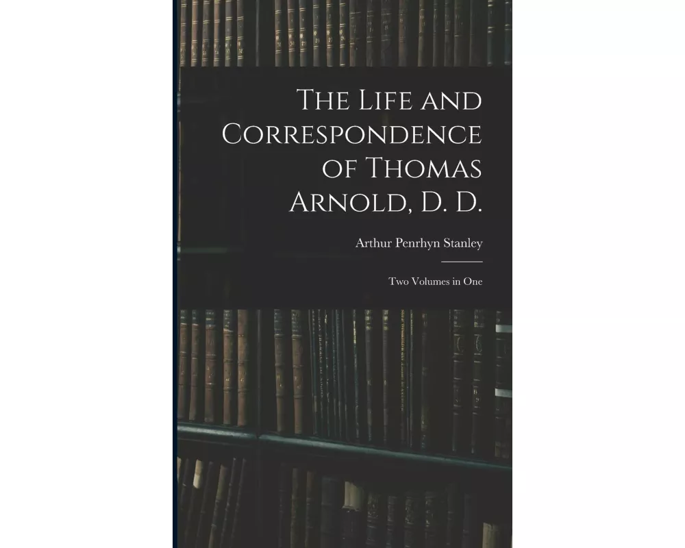 The Life and Correspondence of Thomas Arnold, D. D.: Two Volumes in One