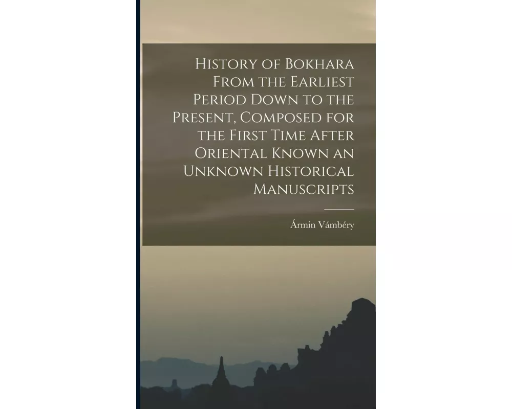 History of Bokhara From the Earliest Period Down to the Present, Composed for the First Time After Oriental Known an Unknown Historical Manuscripts