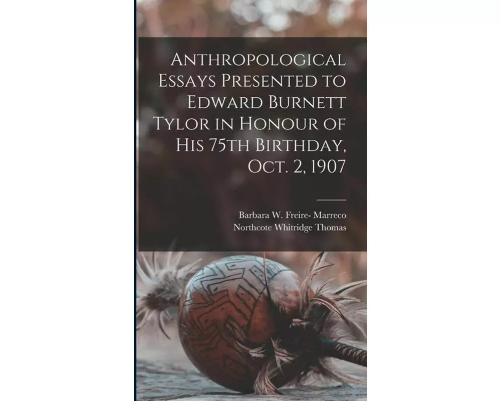 Anthropological Essays Presented to Edward Burnett Tylor in Honour of his 75th Birthday, Oct. 2, 1907