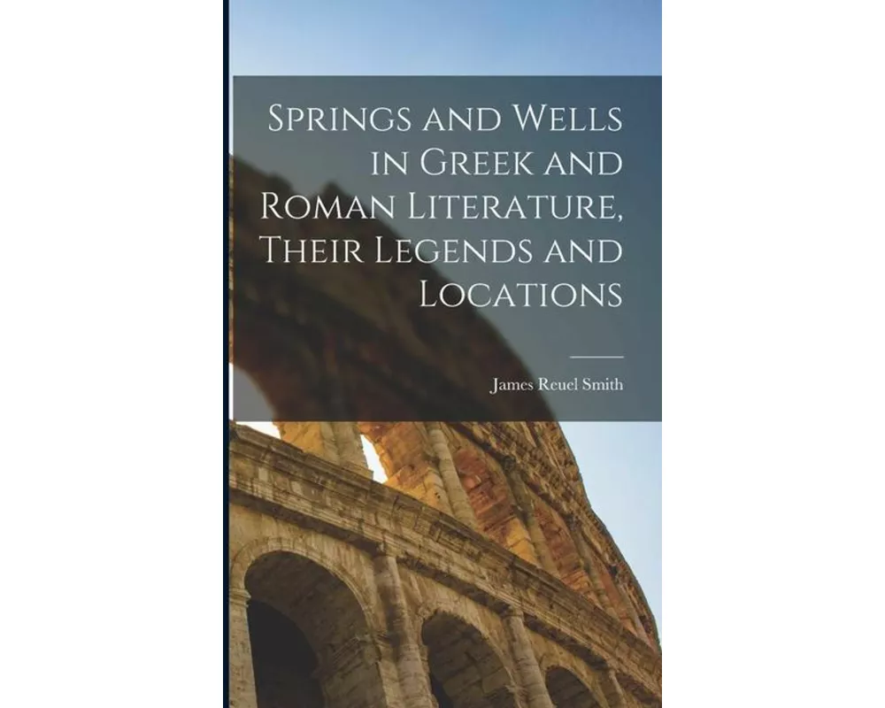 Springs and Wells in Greek and Roman Literature, Their Legends and Locations
