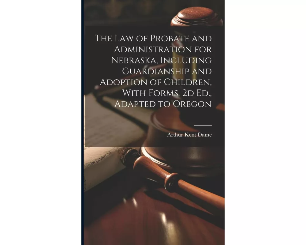 The Law of Probate and Administration for Nebraska, Including Guardianship and Adoption of Children, With Forms. 2d Ed., Adapted to Oregon