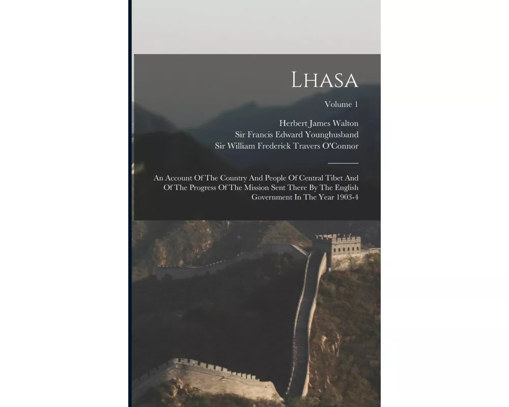 Lhasa: An Account Of The Country And People Of Central Tibet And Of The Progress Of The Mission Sent There By The English Gov