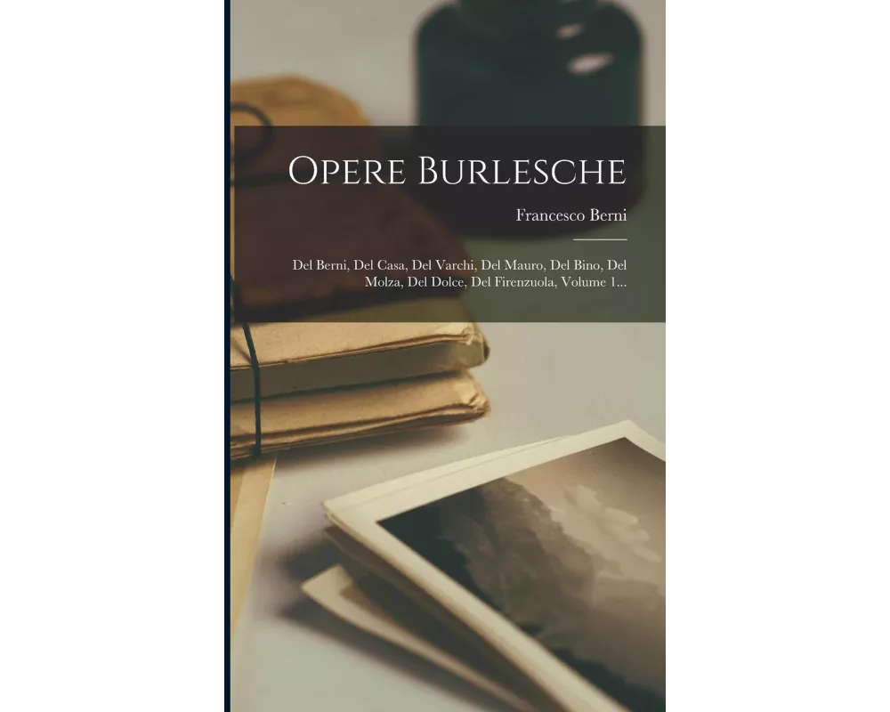 Opere Burlesche: Del Berni, Del Casa, Del Varchi, Del Mauro, Del Bino, Del Molza, Del Dolce, Del Firenzuola, Volume 1