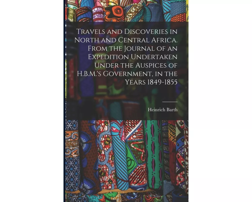 Travels and Discoveries in North and Central Africa. From the Journal of an Expedition Undertaken Under the Auspices of H.B.M.'s Government, in the Ye