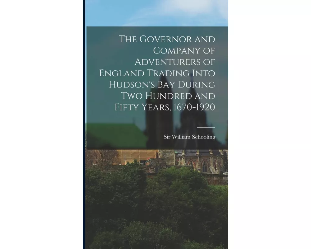 The Governor and Company of Adventurers of England Trading Into Hudson's Bay During two Hundred and Fifty Years, 1670-1920