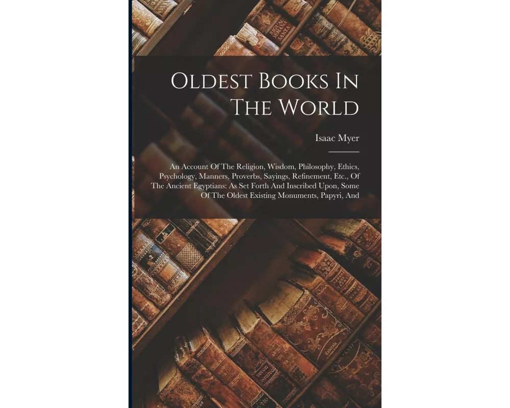 Oldest Books In The World: An Account Of The Religion, Wisdom, Philosophy, Ethics, Psychology, Manners, Proverbs, Sayings, Refinement, Etc., Of T