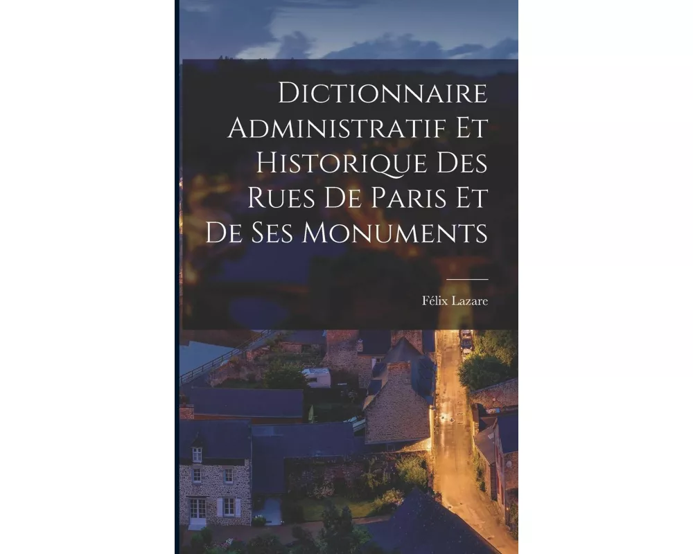 Dictionnaire Administratif Et Historique Des Rues De Paris Et De Ses Monuments
