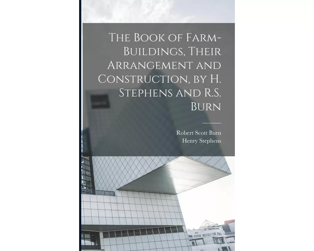 The Book of Farm-Buildings, Their Arrangement and Construction, by H. Stephens and R.S. Burn