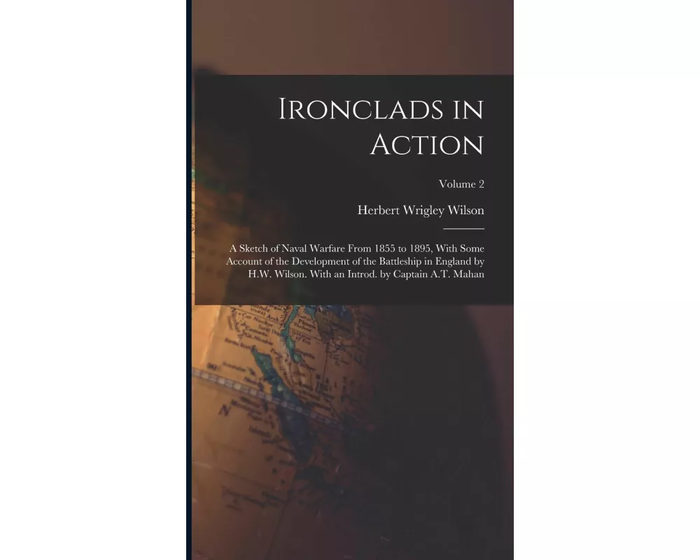 Ironclads in Action; a Sketch of Naval Warfare From 1855 to 1895, With Some Account of the Development of the Battleship in England by H.W. Wilson. Wi