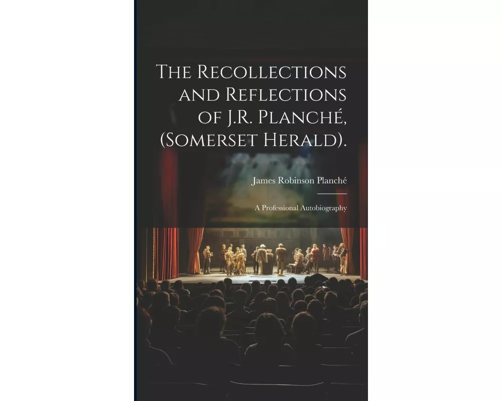 The Recollections and Reflections of J.R. Planché, (Somerset Herald)