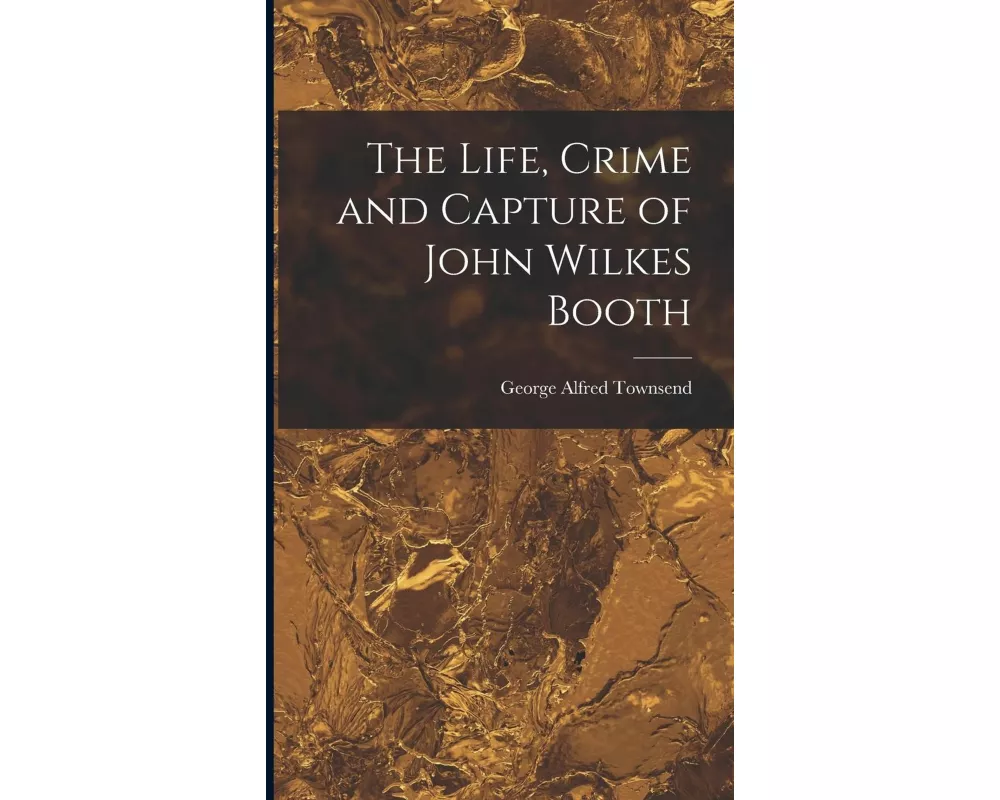 The Life, Crime and Capture of John Wilkes Booth