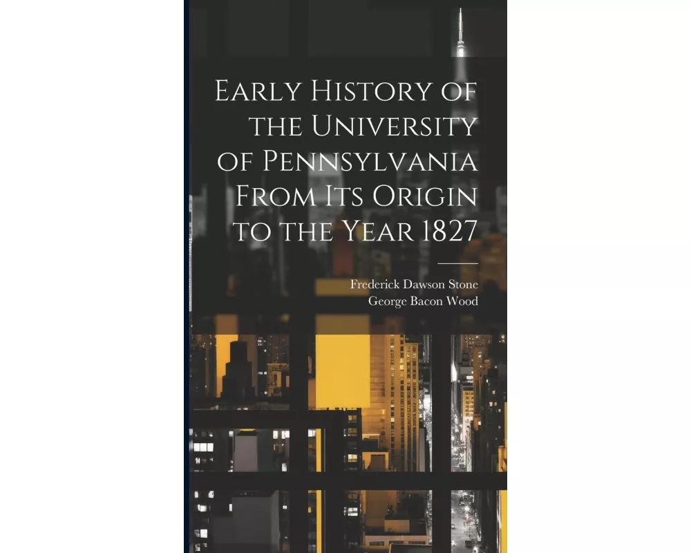 Early History of the University of Pennsylvania From Its Origin to the Year 1827
