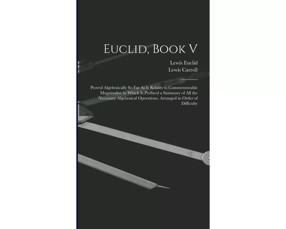 Euclid, Book V: Proved Algebraically So Far As It Relates to Commensurable Magnitudes. to Which Is Prefixed a Summary of All the Neces