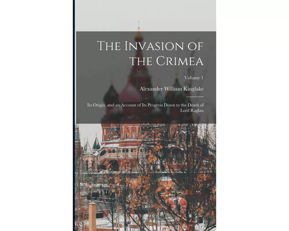 The Invasion of the Crimea: Its Origin, and an Account of Its Progress Down to the Death of Lord Raglan; Volume 1