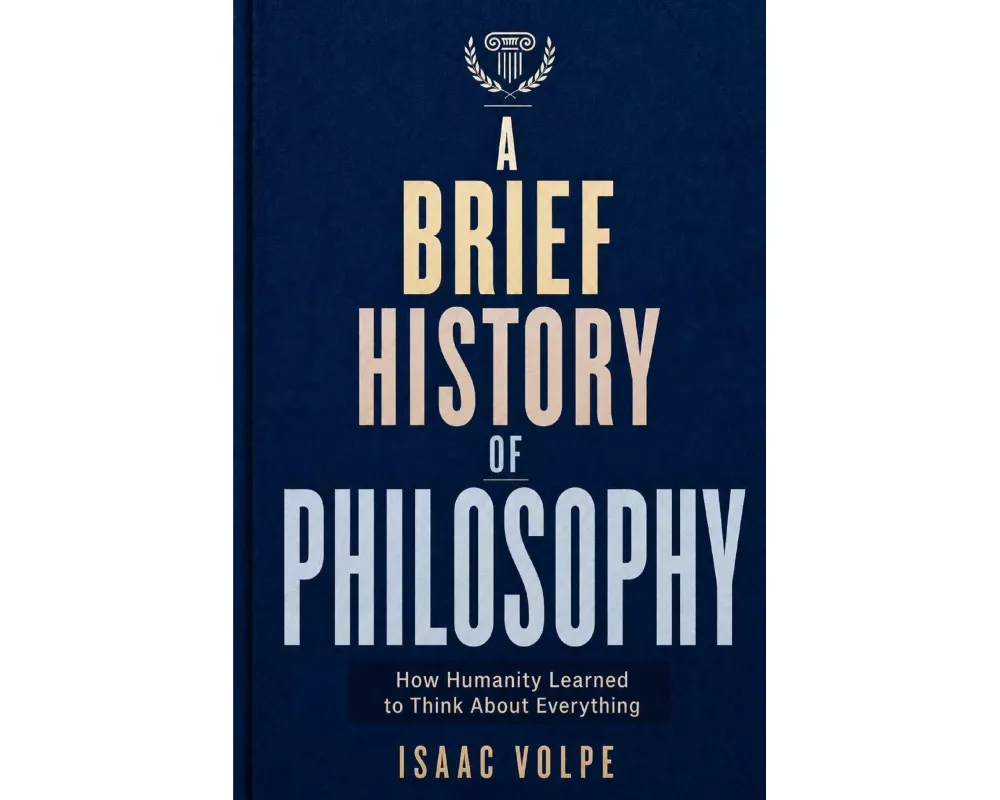 A BRIEF HISTORY OF PHILOSOPHY. How Humanity Learned to Think About Everything