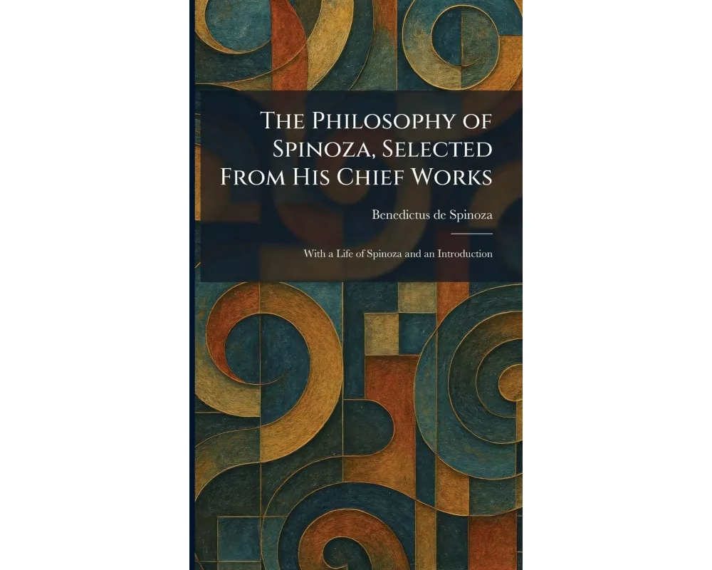The Philosophy of Spinoza, Selected From His Chief Works
