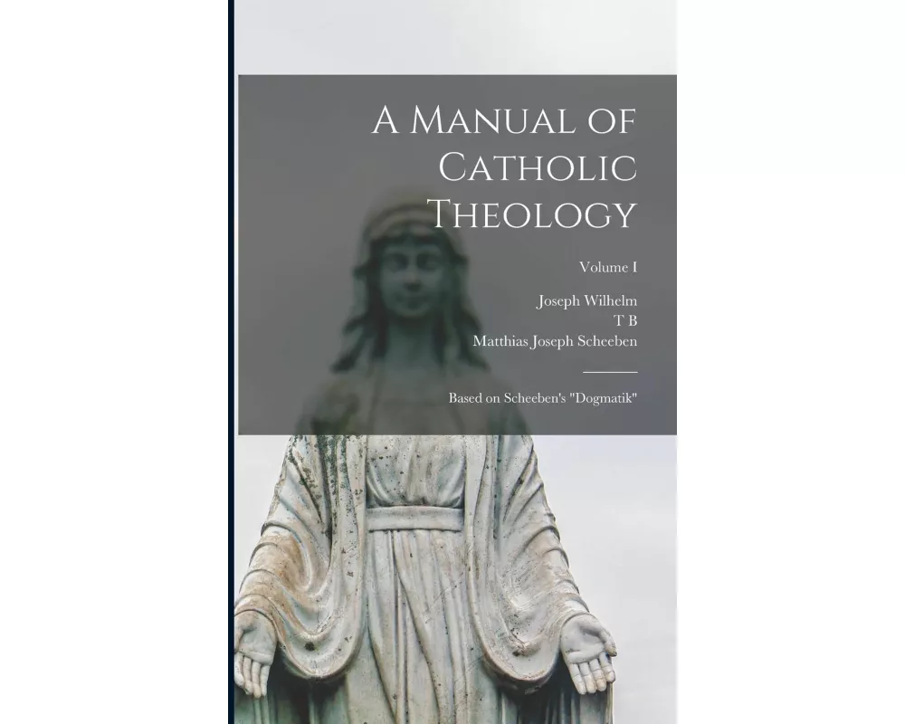 A Manual of Catholic Theology; Based on Scheeben's "Dogmatik"; Volume I