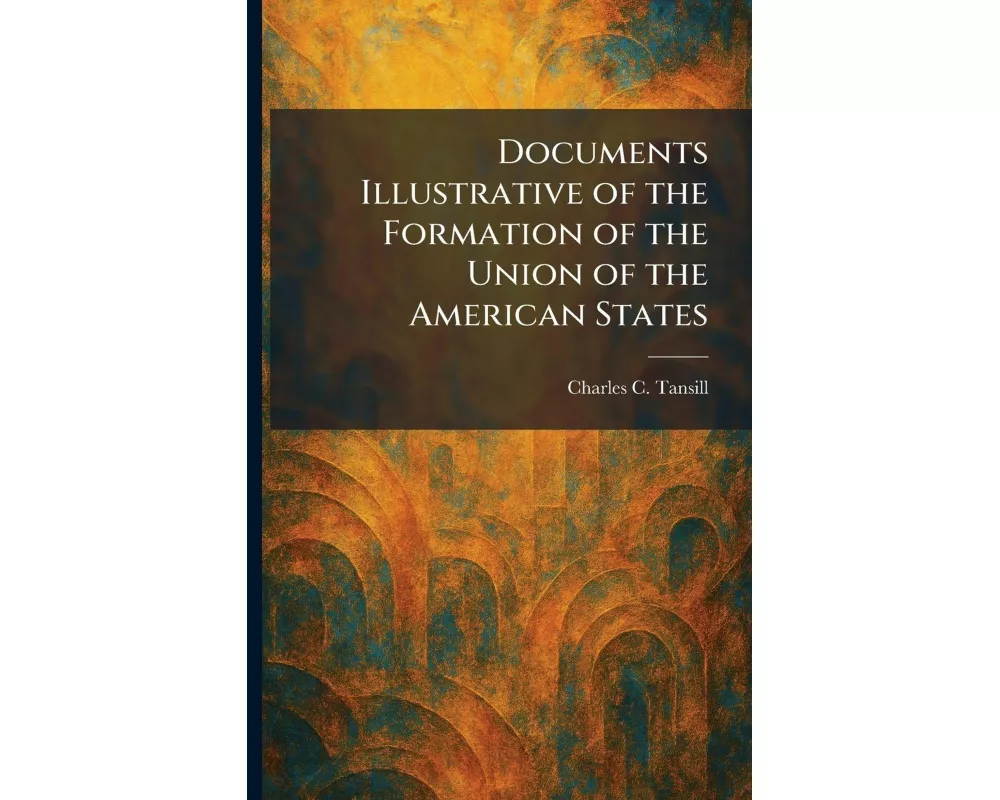 Documents Illustrative of the Formation of the Union of the American States