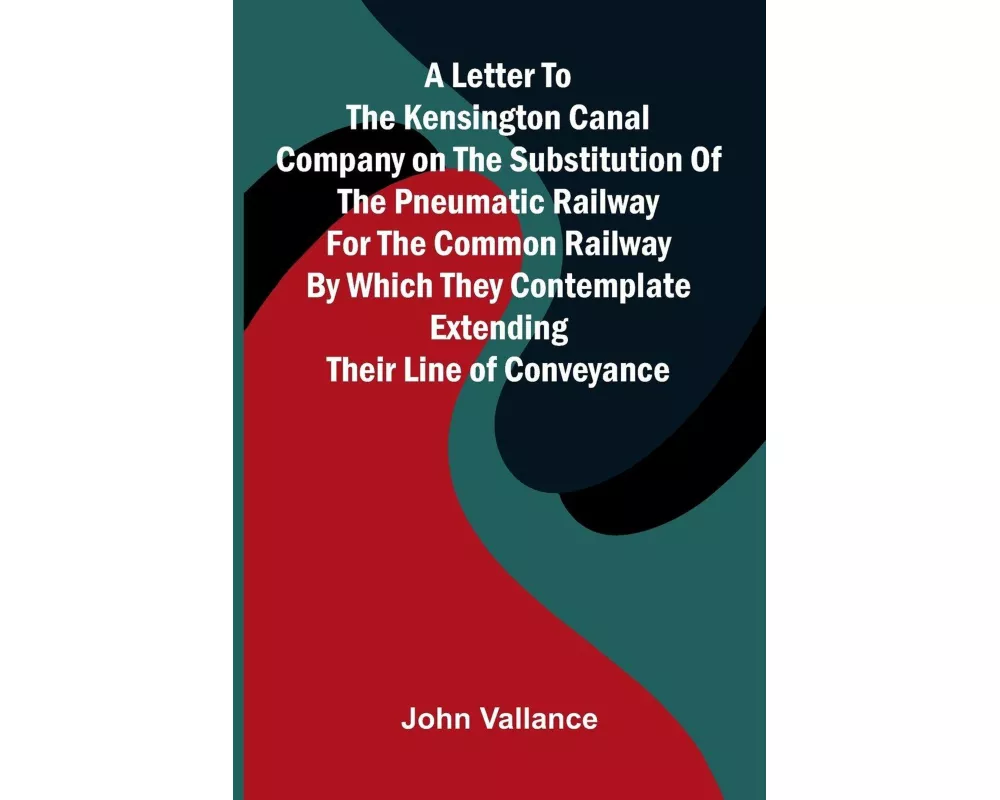A Letter to the Kensington Canal Company on the Substitution of the Pneumatic Railway for the Common Railway by Which They Contemplate Extending Their