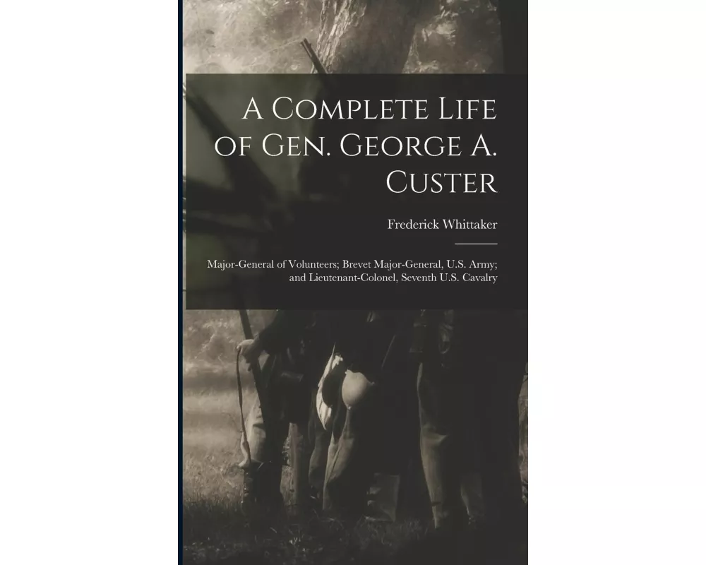 A Complete Life of Gen. George A. Custer: Major-General of Volunteers; Brevet Major-General, U.S. Army; and Lieutenant-Colonel, Seventh U.S. Cavalry