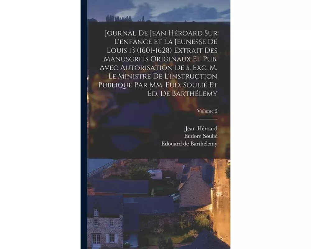 Journal de Jean Héroard sur l'enfance et la jeunesse de Louis 13 (1601-1628) extrait des manuscrits originaux et pub. avec autorisation de s. exc. m.