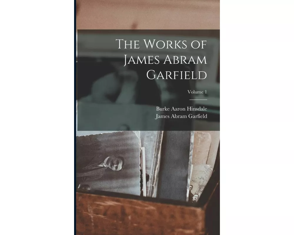 The Works of James Abram Garfield; Volume 1